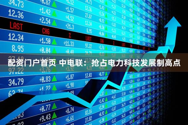 配资门户首页 中电联：抢占电力科技发展制高点