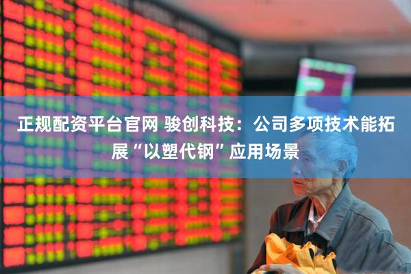 正规配资平台官网 骏创科技：公司多项技术能拓展“以塑代钢”应用场景