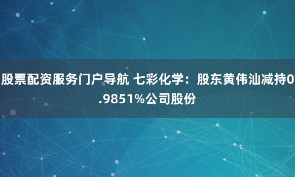 股票配资服务门户导航 七彩化学：股东黄伟汕减持0.9851%公司股份