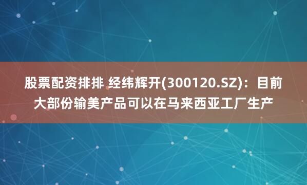 股票配资排排 经纬辉开(300120.SZ)：目前大部份输美产品可以在马来西亚工厂生产
