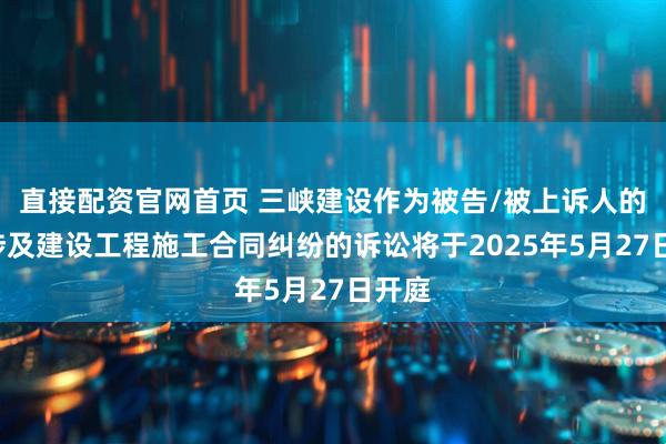 直接配资官网首页 三峡建设作为被告/被上诉人的1起涉及建设工程施工合同纠纷的诉讼将于2025年5月27日开庭