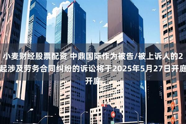 小麦财经股票配资 中鼎国际作为被告/被上诉人的2起涉及劳务合同纠纷的诉讼将于2025年5月27日开庭