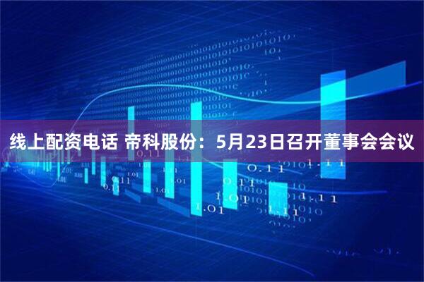 线上配资电话 帝科股份：5月23日召开董事会会议