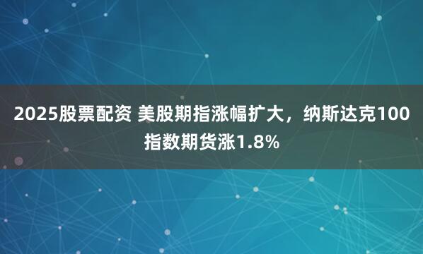 2025股票配资 美股期指涨幅扩大，纳斯达克100指数期货涨1.8%