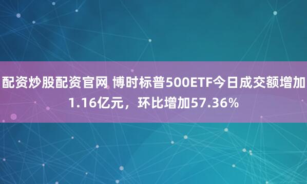 配资炒股配资官网 博时标普500ETF今日成交额增加1.16亿元，环比增加57.36%