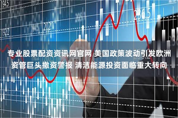 专业股票配资资讯网官网 美国政策波动引发欧洲资管巨头撤资警报 清洁能源投资面临重大转向