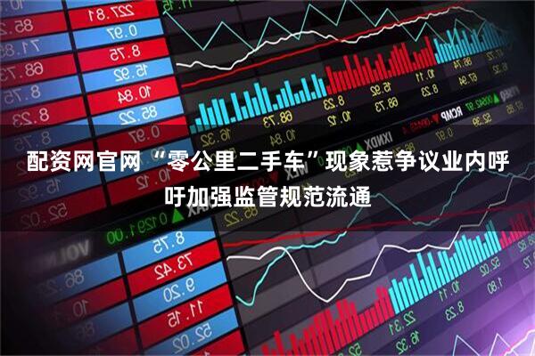配资网官网 “零公里二手车”现象惹争议业内呼吁加强监管规范流通