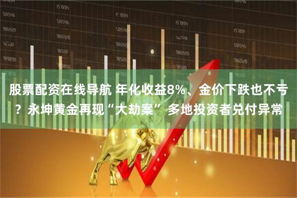 股票配资在线导航 年化收益8%、金价下跌也不亏？永坤黄金再现“大劫案” 多地投资者兑付异常