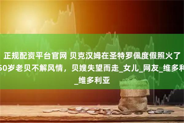 正规配资平台官网 贝克汉姆在圣特罗佩度假照火了！50岁老贝不解风情，贝嫂失望而走_女儿_网友_维多利亚