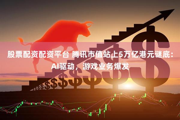 股票配资配资平台 腾讯市值站上5万亿港元谜底：AI驱动，游戏业务爆发