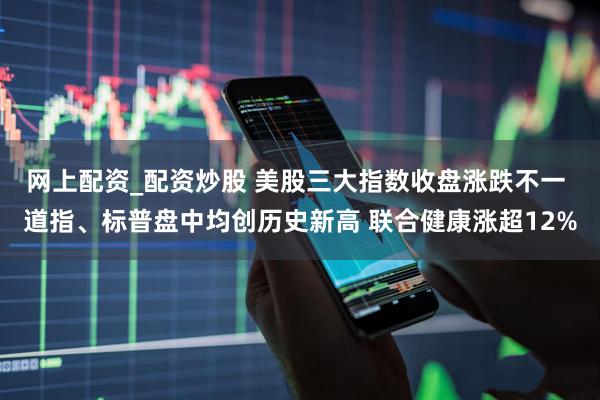 网上配资_配资炒股 美股三大指数收盘涨跌不一 道指、标普盘中均创历史新高 联合健康涨超12%