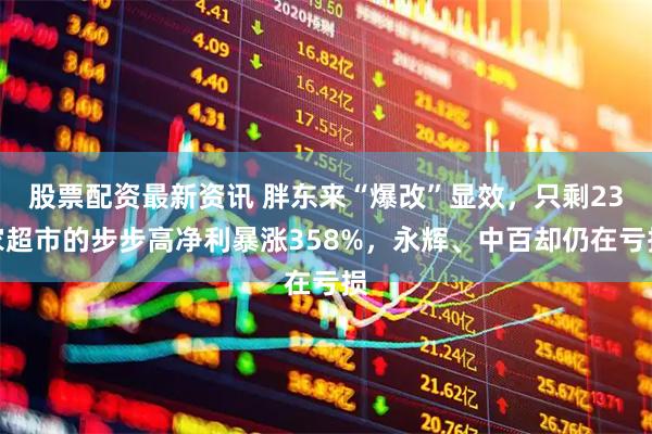 股票配资最新资讯 胖东来“爆改”显效，只剩23家超市的步步高净利暴涨358%，永辉、中百却仍在亏损