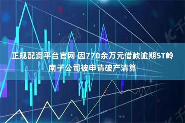 正规配资平台官网 因770余万元借款逾期ST岭南子公司被申请破产清算