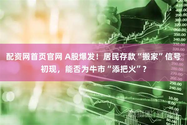 配资网首页官网 A股爆发！居民存款“搬家”信号初现，能否为牛市“添把火”?