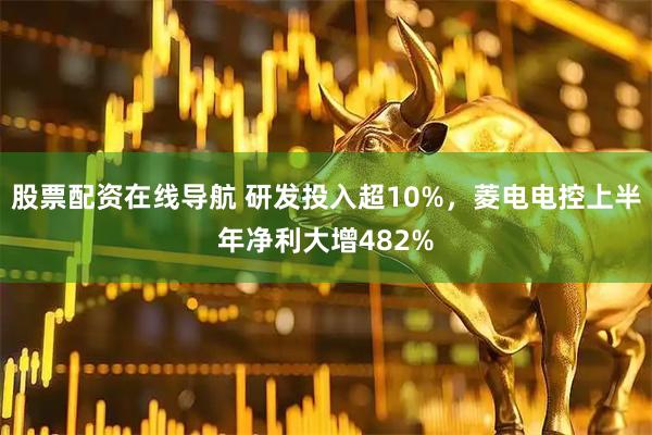股票配资在线导航 研发投入超10%，菱电电控上半年净利大增482%