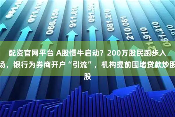 配资官网平台 A股慢牛启动？200万股民跑步入场，银行为券商开户“引流”，机构提前围堵贷款炒股